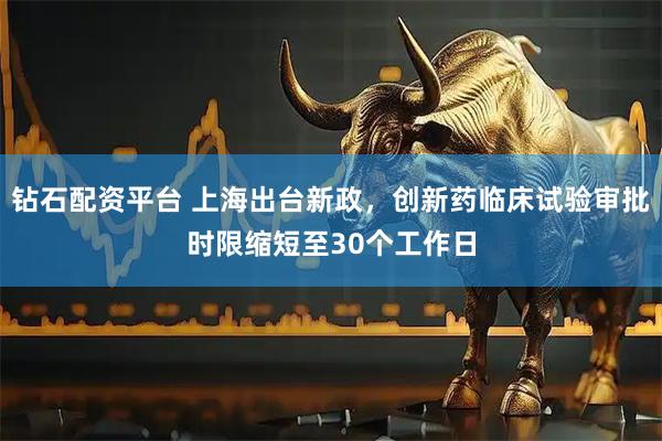 钻石配资平台 上海出台新政，创新药临床试验审批时限缩短至30个工作日