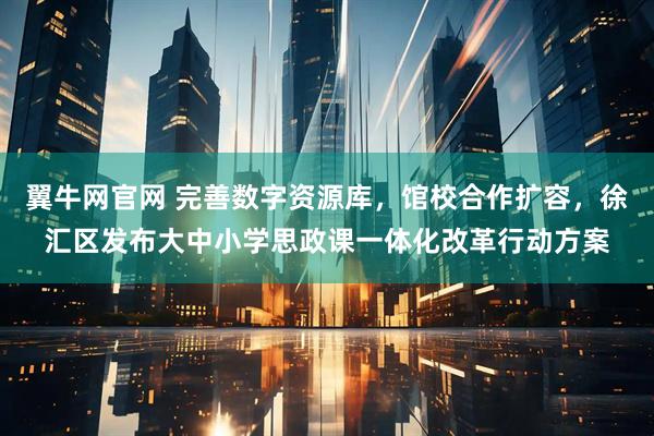 翼牛网官网 完善数字资源库,馆校合作扩容,徐汇区发布大中小学思政课一体化改革行动方案