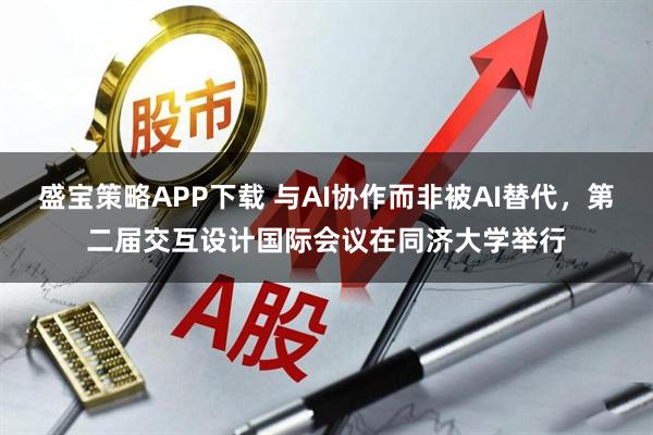 盛宝策略APP下载 与AI协作而非被AI替代,第二届交互设计国际会议在同济大学举行