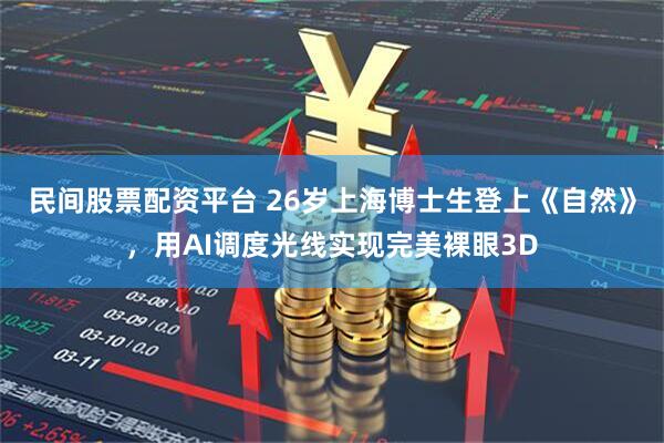 民间股票配资平台 26岁上海博士生登上《自然》,用AI调度光线实现完美裸眼3D