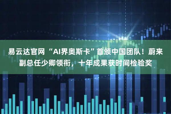 易云达官网 “AI界奥斯卡”首颁中国团队！蔚来副总任少卿领衔，十年成果获时间检验奖