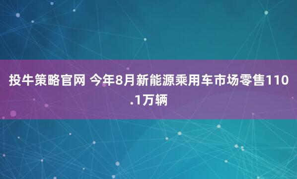 投牛策略官网 今年8月新能源乘用车市场零售110.1万辆