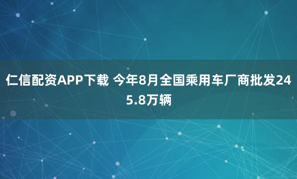 仁信配资APP下载 今年8月全国乘用车厂商批发245.8万辆