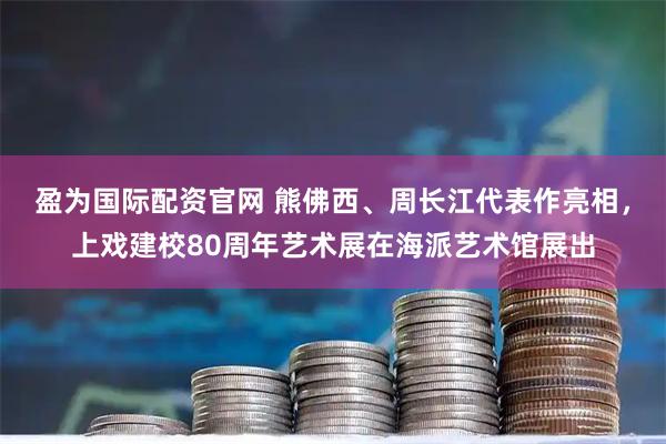 盈为国际配资官网 熊佛西、周长江代表作亮相，上戏建校80周年艺术展在海派艺术馆展出