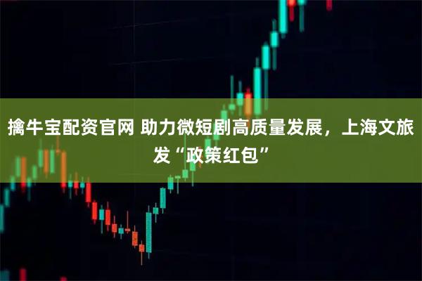 擒牛宝配资官网 助力微短剧高质量发展，上海文旅发“政策红包”
