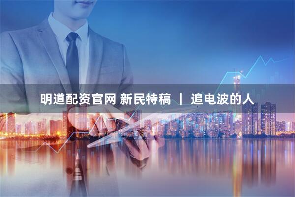 明道配资官网 新民特稿 | 追电波的人