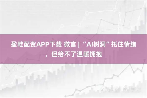 盈乾配资APP下载 微言 | “AI树洞”托住情绪,但给不了温暖拥抱