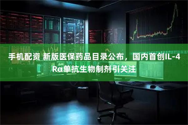 手机配资 新版医保药品目录公布,国内首创IL-4Rα单抗生物制剂引关注