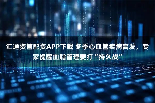 汇通资管配资APP下载 冬季心血管疾病高发,专家提醒血脂管理要打“持久战”