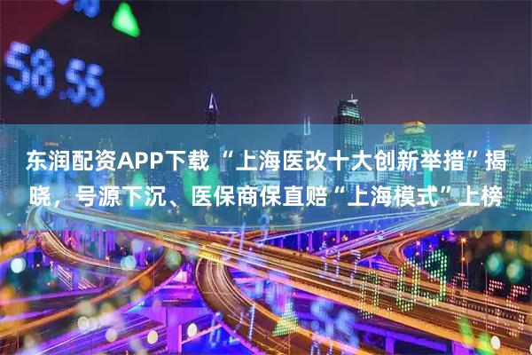 东润配资APP下载 “上海医改十大创新举措”揭晓,号源下沉、医保商保直赔“上海模式”上榜
