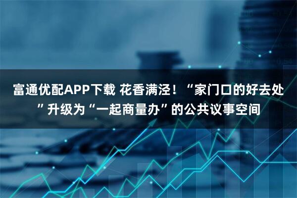富通优配APP下载 花香满泾！“家门口的好去处”升级为“一起商量办”的公共议事空间