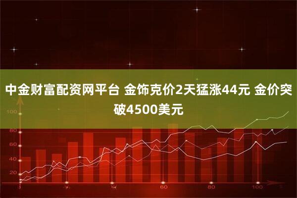中金财富配资网平台 金饰克价2天猛涨44元 金价突破4500美元