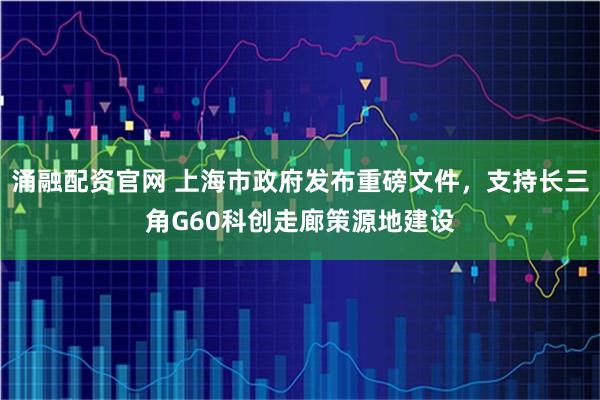 涌融配资官网 上海市政府发布重磅文件，支持长三角G60科创走廊策源地建设