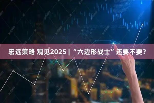 宏远策略 观见2025 | “六边形战士”还要不要？