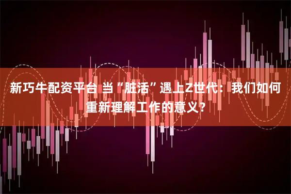 新巧牛配资平台 当“脏活”遇上Z世代：我们如何重新理解工作的意义？