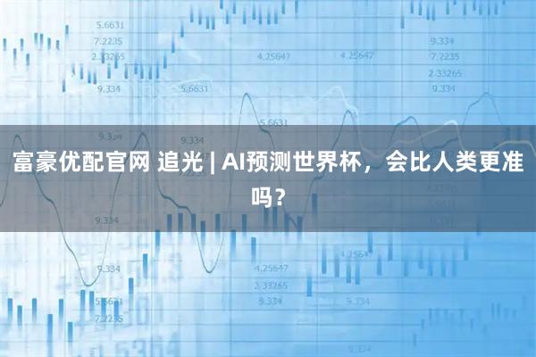 富豪优配官网 追光 | AI预测世界杯，会比人类更准吗？