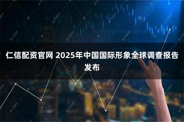 仁信配资官网 2025年中国国际形象全球调查报告发布