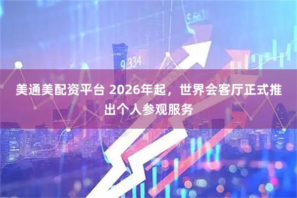 美通美配资平台 2026年起，世界会客厅正式推出个人参观服务