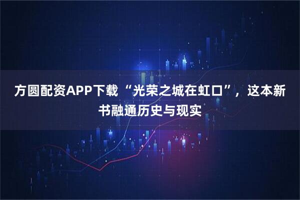 方圆配资APP下载 “光荣之城在虹口”，这本新书融通历史与现实
