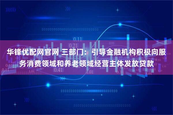 华锋优配网官网 三部门:引导金融机构积极向服务消费领域和养老领域经营主体发放贷款