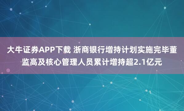 大牛证券APP下载 浙商银行增持计划实施完毕董监高及核心管理人员累计增持超2.1亿元