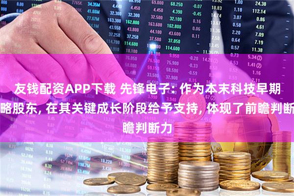友钱配资APP下载 先锋电子: 作为本末科技早期战略股东, 在其关键成长阶段给予支持, 体现了前瞻判断力