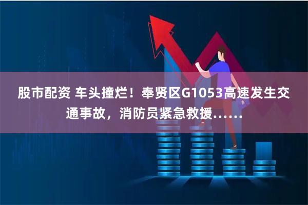 股市配资 车头撞烂！奉贤区G1053高速发生交通事故，消防员紧急救援……