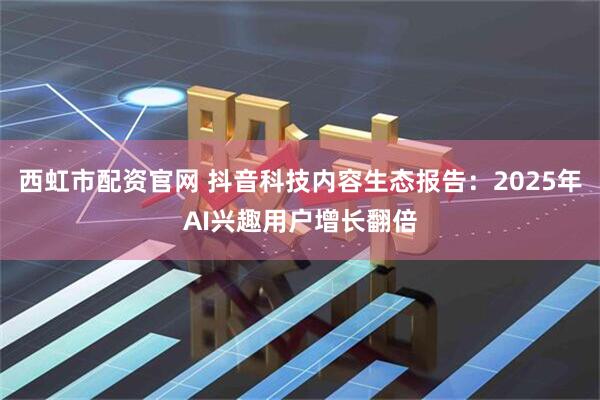 西虹市配资官网 抖音科技内容生态报告：2025年AI兴趣用户增长翻倍