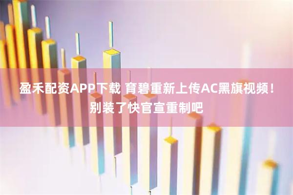 盈禾配资APP下载 育碧重新上传AC黑旗视频！别装了快官宣重制吧