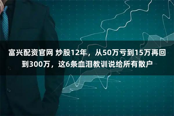 富兴配资官网 炒股12年，从50万亏到15万再回到300万，这6条血泪教训说给所有散户