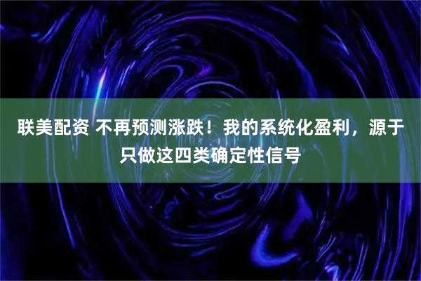 联美配资 不再预测涨跌！我的系统化盈利，源于只做这四类确定性信号