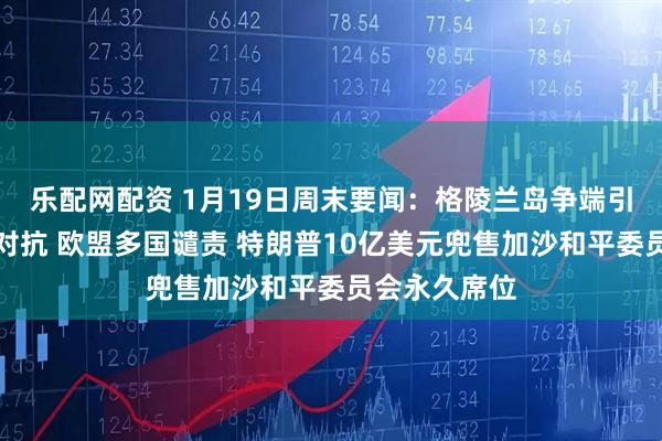 乐配网配资 1月19日周末要闻：格陵兰岛争端引爆美欧关税对抗 欧盟多国谴责 特朗普10亿美元兜售加沙和平委员会永久席位