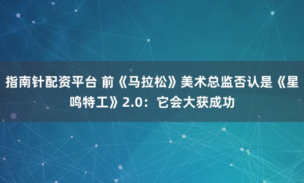指南针配资平台 前《马拉松》美术总监否认是《星鸣特工》2.0：它会大获成功