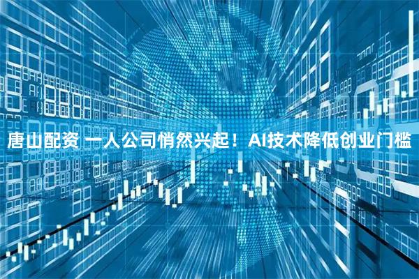 唐山配资 一人公司悄然兴起！AI技术降低创业门槛