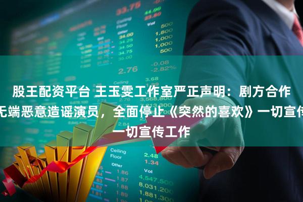 股王配资平台 王玉雯工作室严正声明：剧方合作团队无端恶意造谣演员，全面停止《突然的喜欢》一切宣传工作