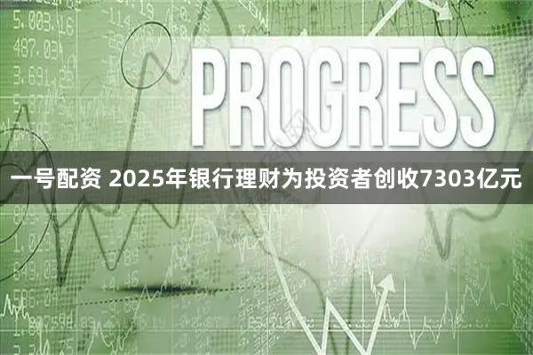 一号配资 2025年银行理财为投资者创收7303亿元