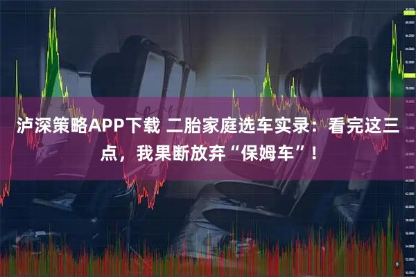 泸深策略APP下载 二胎家庭选车实录：看完这三点，我果断放弃“保姆车”！