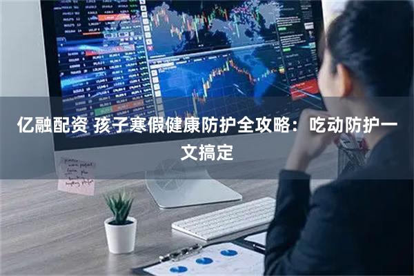 亿融配资 孩子寒假健康防护全攻略：吃动防护一文搞定
