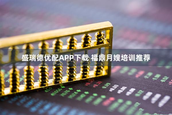 盛瑞德优配APP下载 福鼎月嫂培训推荐