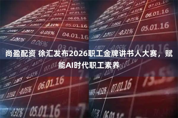 尚盈配资 徐汇发布2026职工金牌讲书人大赛，赋能AI时代职工素养