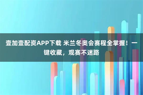 壹加壹配资APP下载 米兰冬奥会赛程全掌握！一键收藏，观赛不迷路