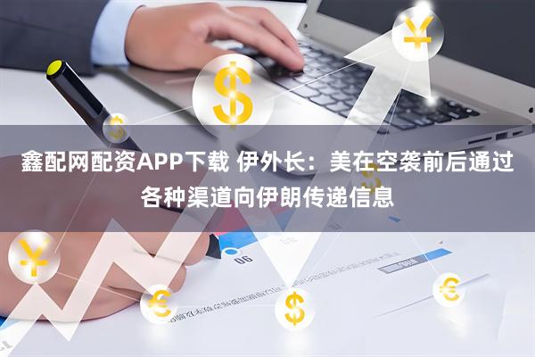 鑫配网配资APP下载 伊外长：美在空袭前后通过各种渠道向伊朗传递信息
