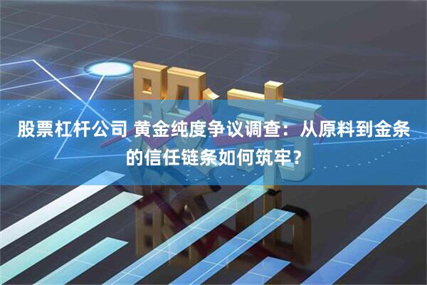 股票杠杆公司 黄金纯度争议调查：从原料到金条的信任链条如何筑牢？