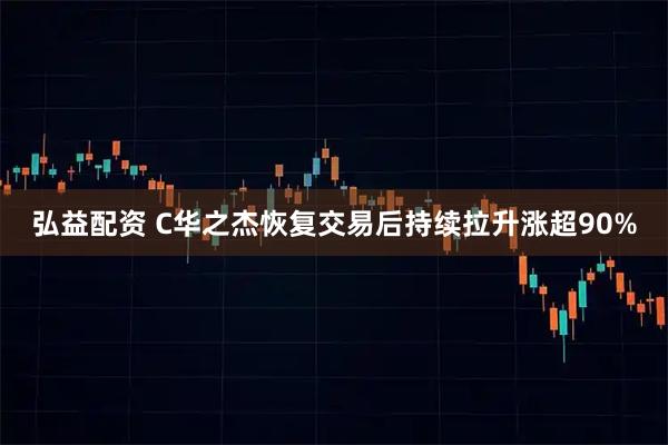 弘益配资 C华之杰恢复交易后持续拉升涨超90%