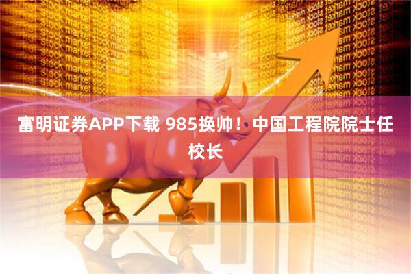富明证券APP下载 985换帅！中国工程院院士任校长