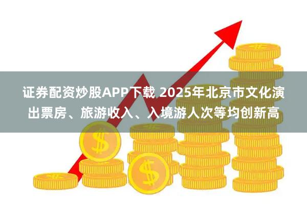 证券配资炒股APP下载 2025年北京市文化演出票房、旅游收入、入境游人次等均创新高
