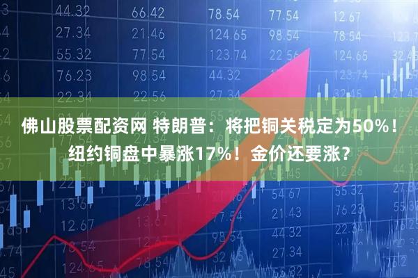 佛山股票配资网 特朗普：将把铜关税定为50%！纽约铜盘中暴涨17%！金价还要涨？