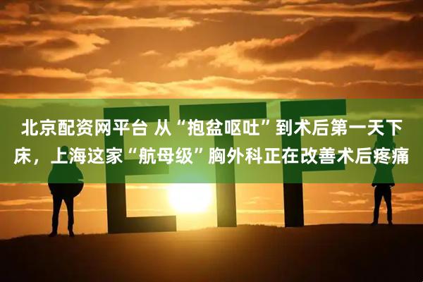北京配资网平台 从“抱盆呕吐”到术后第一天下床，上海这家“航母级”胸外科正在改善术后疼痛
