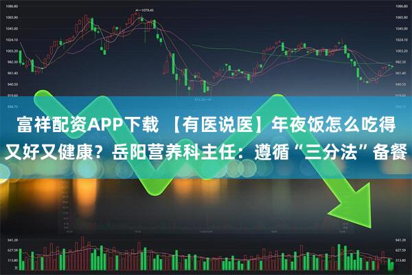富祥配资APP下载 【有医说医】年夜饭怎么吃得又好又健康？岳阳营养科主任：遵循“三分法”备餐