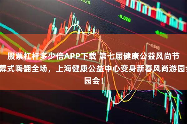 股票杠杆多少倍APP下载 第七届健康公益风尚节闭幕式嗨翻全场，上海健康公益中心变身新春风尚游园会！